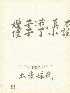 嫂子:我真不是傻子了小说免费下载