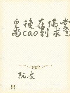 皇后在佛堂被和尚cao到求饶
