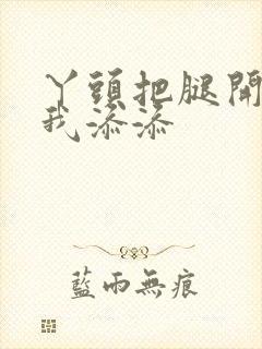 丫头把腿开大让我添添封面