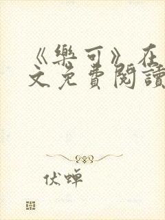 《乐可》在线全文免费阅读笔趣阁小说