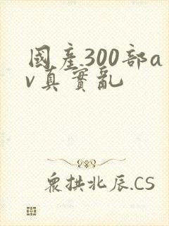 国产300部av真实乱