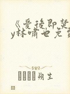 《爱后即焚》by林啸也免费阅读小说