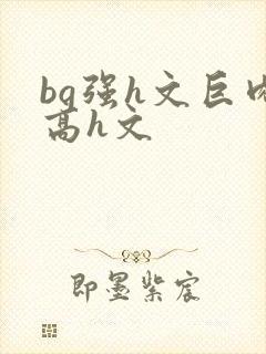 bg强h文巨肉高h文