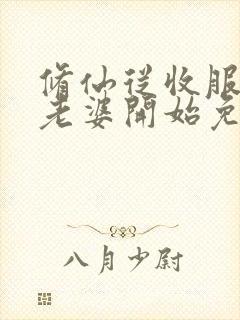 修仙从收服邻居老婆开始免费阅读