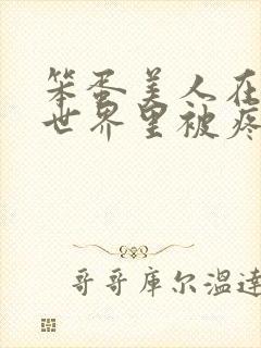 笨蛋美人在兽族世界里被疼爱了小说免费阅读