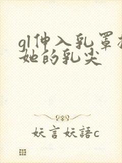 gl伸入乳罩揉她的乳尖