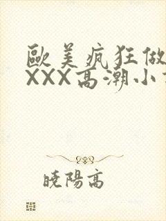 欧美疯狂做受XXXX高潮小说