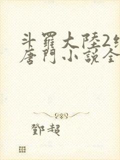斗罗大陆2绝世唐门小说全文免费阅读全文