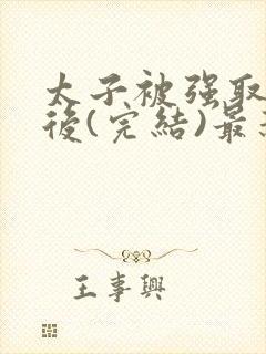 太子被强取豪夺后(完结)最新章节列表