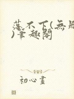 落不下(无删减)笔趣阁