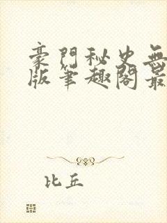 豪门秘史无删减版笔趣阁最新章节列