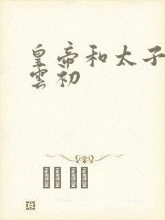 皇帝和太子妃h云初