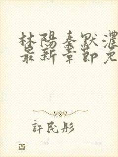 林阳秦默浓小说最新章节免费阅读