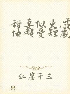 甜妻似火,霍爷他超爱短剧高清观看