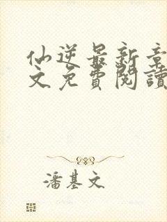 仙逆最新章节全文免费阅读无弹窗