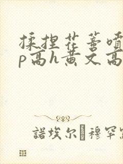 揉捏花蒂喷水np高h黄文高h