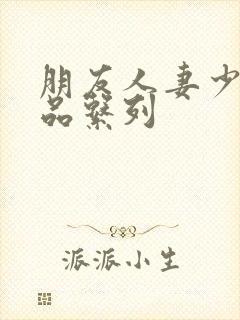 朋友人妻少妇精品系列