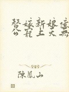 替嫁新娘亿万老公宠上天无弹窗笔趣阁