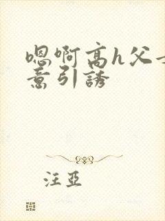 嗯啊高h父女无意引诱
