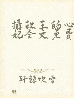 摄政王的心尖宠妃全文免费阅读