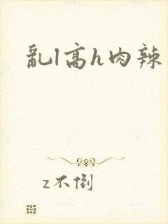 乱l高h肉辣文