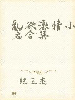 乱欲激情小说短篇合集