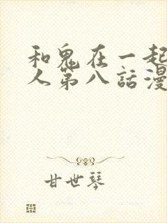 和鬼在一起的男人第八话漫画免费阅读下拉式