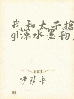 我和太子抢王妃gl浑水墨韵免费阅读