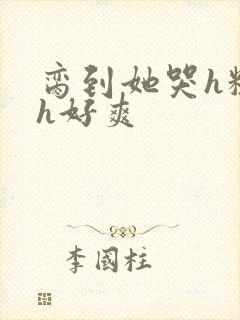 脔到她哭h粗话h好爽