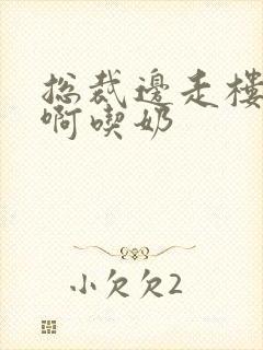 总裁边走楼梯嗯啊吃奶