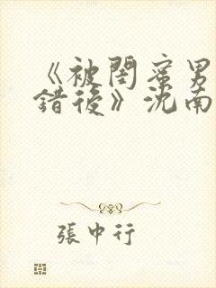 《被闺蜜男友认错后》沈南