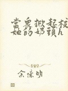 当众掀起校服揉她的奶头h