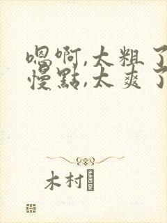 嗯啊,太粗了,慢点,太爽了
