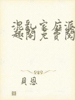 混乱家庭派对笔趣阁免费阅读全文笔趣阁