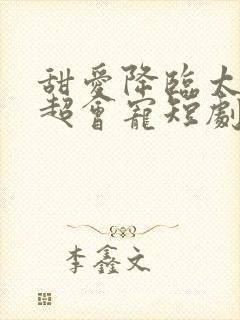 甜爱降临太子爷超会宠短剧免费观看