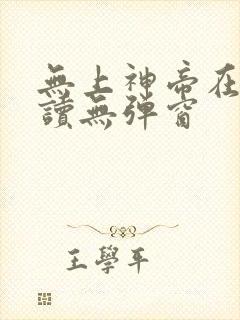 无上神帝在线阅读无弹窗