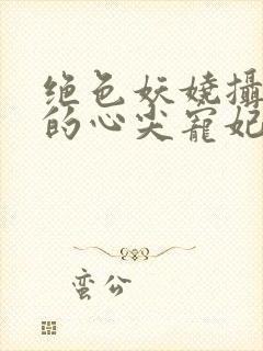 绝色妖娆摄政王的心尖宠妃