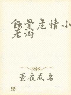 蚀骨危情小说淇老游