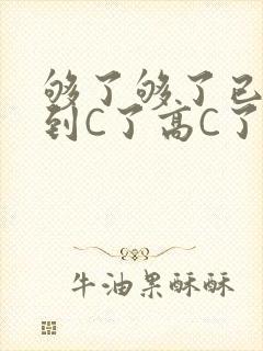 够了够了已经满到C了高C了