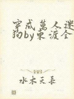穿成万人迷都舔狗by东渡全文免费阅读