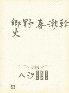 乡野春潮干柴烈火