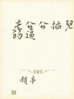老公公插儿媳妇的逼