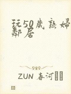 玩50岁熟妇女邻居