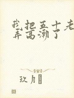 我把五十老女人弄高潮了