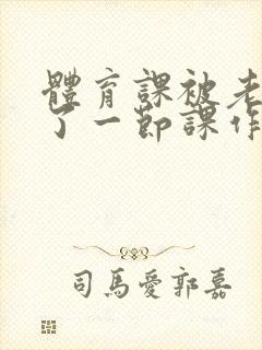 体育课被老师C了一节课作文