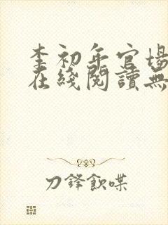 李初年官场小说在线阅读无弹窗全文