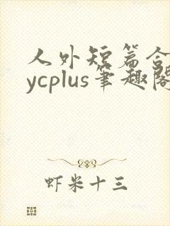人外短篇合集bycplus笔趣阁