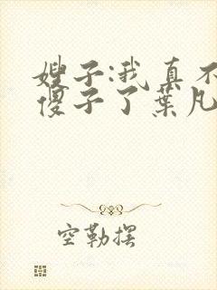 嫂子:我真不是傻子了叶凡