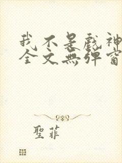 我不是戏神阅读全文无弹窗