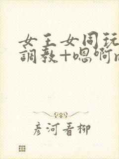 女王女同玩弄+调教+嗯啊m小说